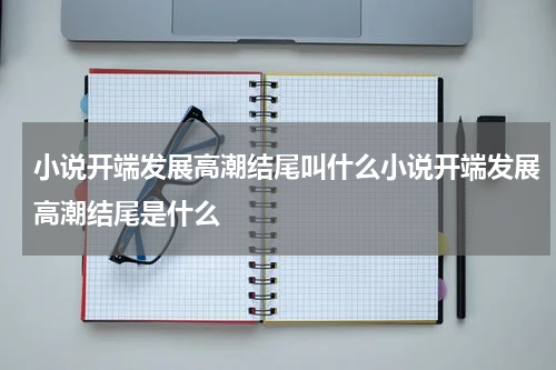 小说开端发展高潮结尾叫什么小说开端发展高潮结尾是什么