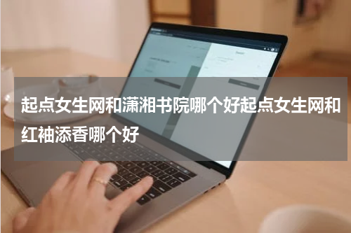 起点女生网和潇湘书院哪个好起点女生网和红袖添香哪个好