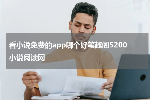 看小说免费的app哪个好笔趣阁5200小说阅读网