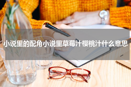 小说里的配角小说里草莓汁樱桃汁什么意思