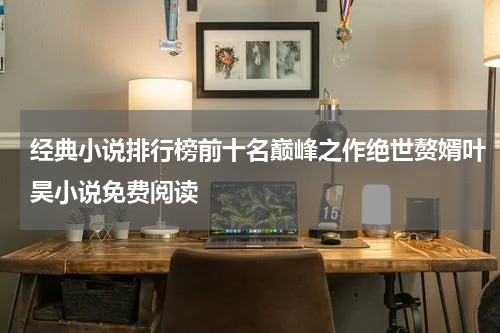 经典小说排行榜前十名巅峰之作绝世赘婿叶昊小说免费阅读