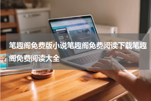 笔趣阁免费版小说笔趣阁免费阅读下载笔趣阁免费阅读大全
