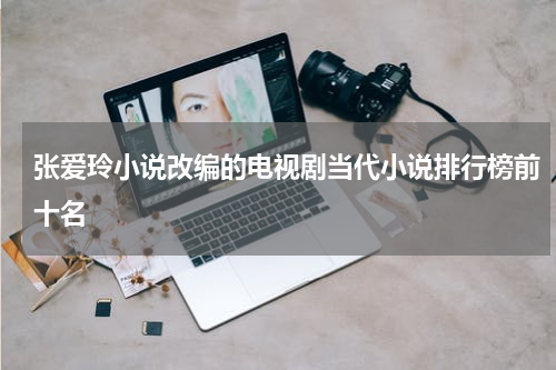 张爱玲小说改编的电视剧当代小说排行榜前十名