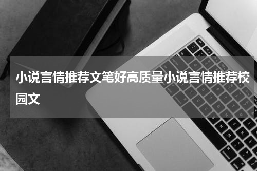 小说言情推荐文笔好高质量小说言情推荐校园文