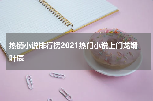 热销小说排行榜2021热门小说上门龙婿叶辰