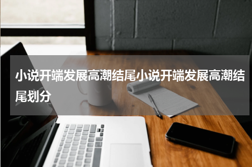 小说开端发展高潮结尾小说开端发展高潮结尾划分