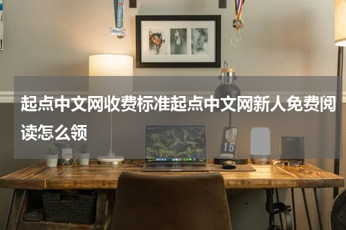 起点中文网收费标准起点中文网新人免费阅读怎么领