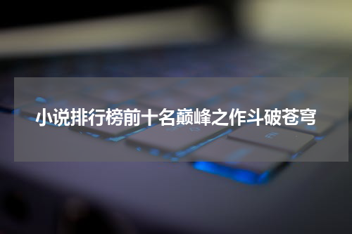 小说排行榜前十名巅峰之作斗破苍穹