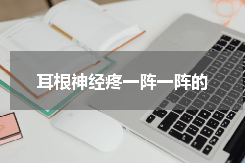 耳根神经疼一阵一阵的