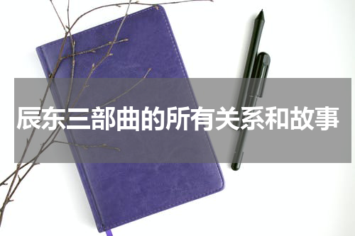 辰东三部曲的所有关系和故事