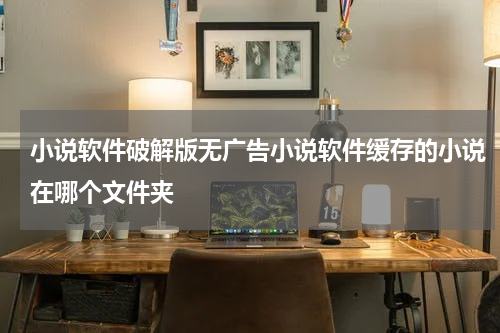 小说软件破解版无广告小说软件缓存的小说在哪个文件夹