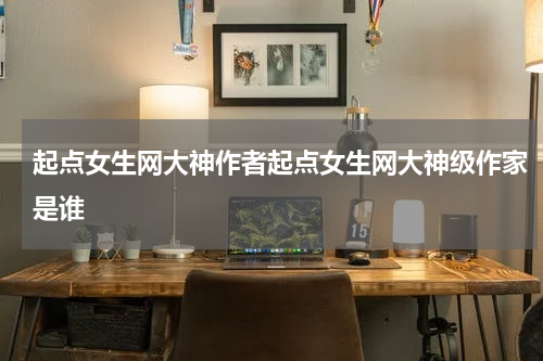 起点女生网大神作者起点女生网大神级作家是谁