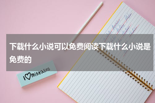 下载什么小说可以免费阅读下载什么小说是免费的