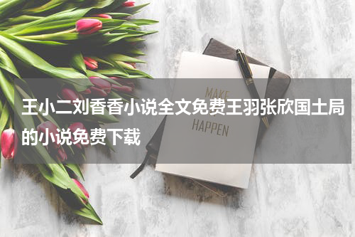 王小二刘香香小说全文免费王羽张欣国土局的小说免费下载