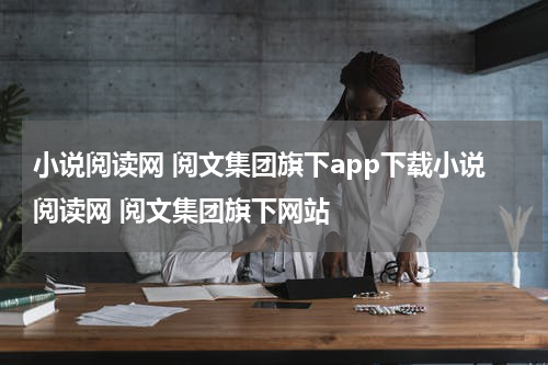 小说阅读网 阅文集团旗下app下载小说阅读网 阅文集团旗下网站