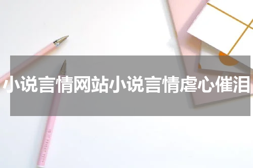 小说言情网站小说言情虐心催泪