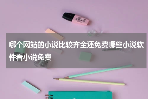 哪个网站的小说比较齐全还免费哪些小说软件看小说免费
