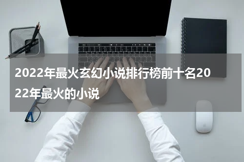 2022年最火玄幻小说排行榜前十名2022年最火的小说