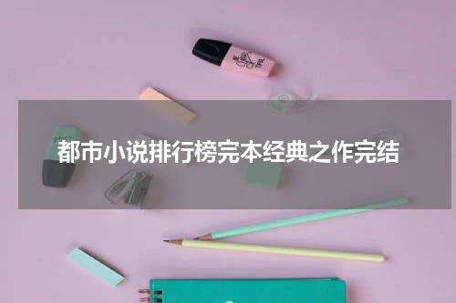 都市小说排行榜完本经典之作完结