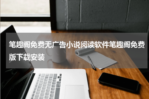 笔趣阁免费无广告小说阅读软件笔趣阁免费版下载安装