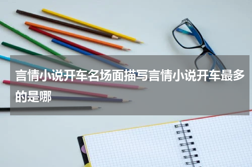 言情小说开车名场面描写言情小说开车最多的是哪