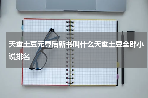 天蚕土豆元尊后新书叫什么天蚕土豆全部小说排名