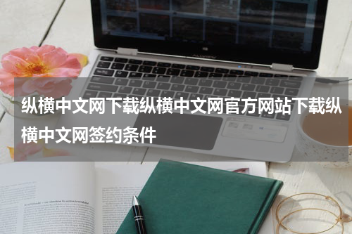 纵横中文网下载纵横中文网官方网站下载纵横中文网签约条件