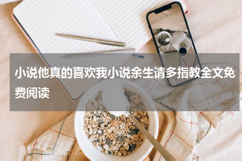 小说他真的喜欢我小说余生请多指教全文免费阅读