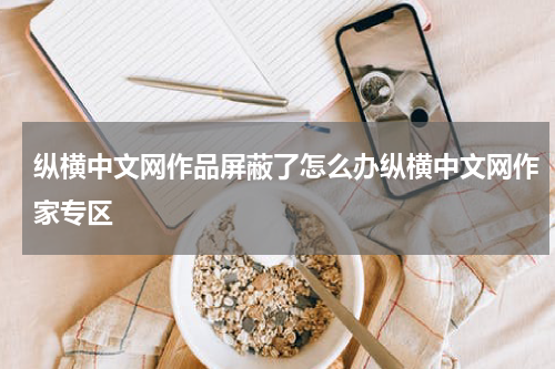 纵横中文网作品屏蔽了怎么办纵横中文网作家专区