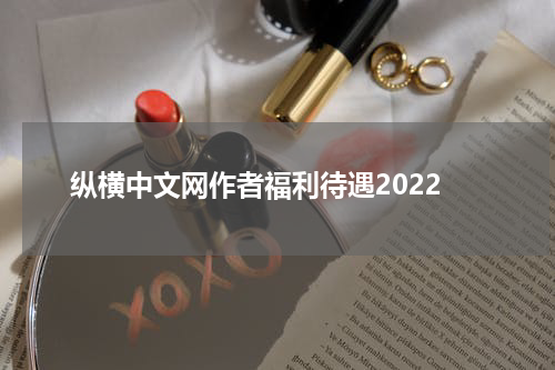 纵横中文网作者福利待遇2022