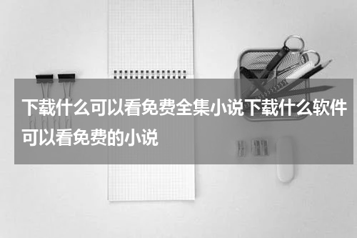 下载什么可以看免费全集小说下载什么软件可以看免费的小说