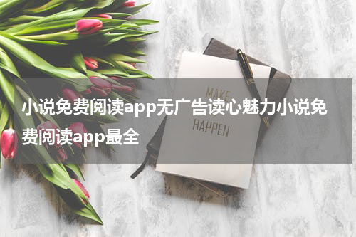 小说免费阅读app无广告读心魅力小说免费阅读app最全