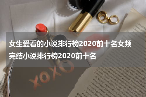 女生爱看的小说排行榜2020前十名女频完结小说排行榜2020前十名
