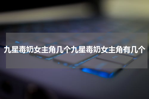 九星毒奶女主角几个九星毒奶女主角有几个