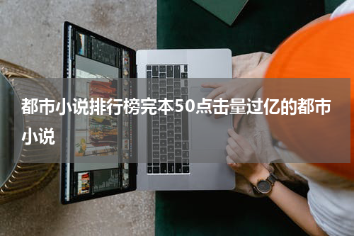 都市小说排行榜完本50点击量过亿的都市小说
