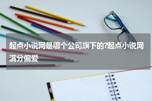 起点小说网是哪个公司旗下的?起点小说网满分偏爱