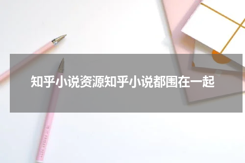知乎小说资源知乎小说都围在一起