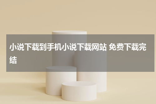 小说下载到手机小说下载网站 免费下载完结