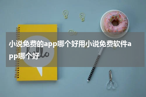 小说免费的app哪个好用小说免费软件app哪个好
