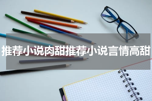 推荐小说肉甜推荐小说言情高甜
