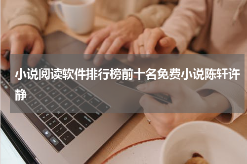 小说阅读软件排行榜前十名免费小说陈轩许静