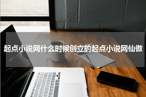 起点小说网什么时候创立的起点小说网仙傲