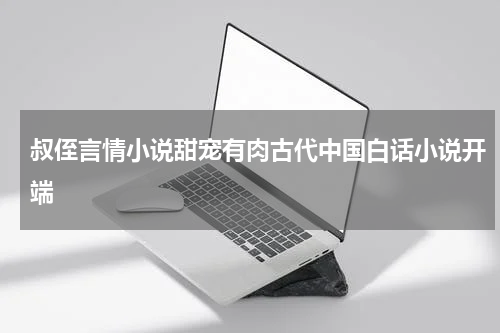 叔侄言情小说甜宠有肉古代中国白话小说开端