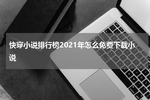 快穿小说排行榜2021年怎么免费下载小说