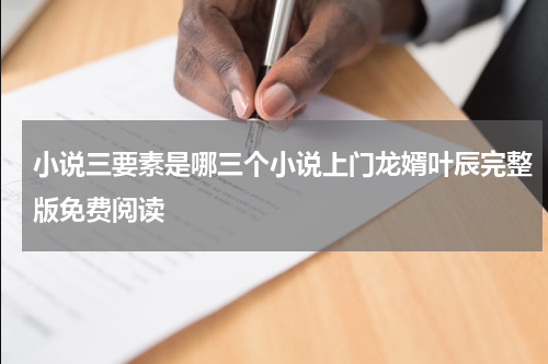 小说三要素是哪三个小说上门龙婿叶辰完整版免费阅读