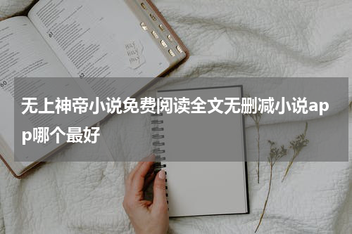 无上神帝小说免费阅读全文无删减小说app哪个最好