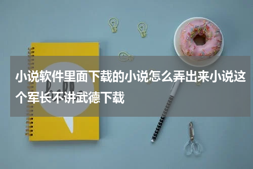 小说软件里面下载的小说怎么弄出来小说这个军长不讲武德下载