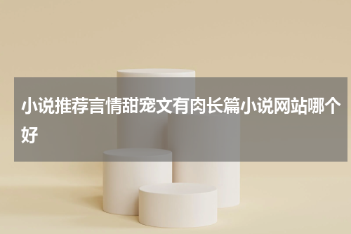 小说推荐言情甜宠文有肉长篇小说网站哪个好
