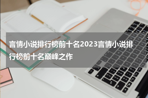 言情小说排行榜前十名2023言情小说排行榜前十名巅峰之作