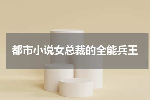 都市小说女总裁的全能兵王